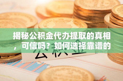 山阴揭秘公积金代办提取的真相，可信吗？如何选择靠谱的服务商？