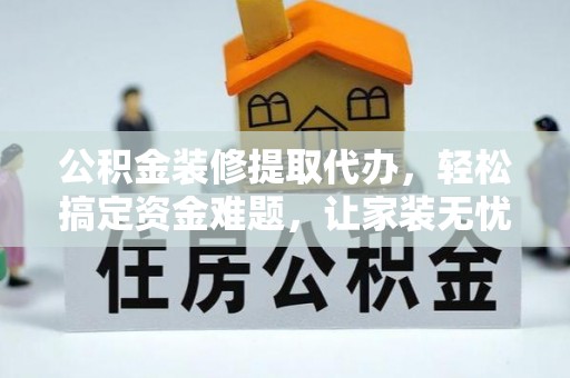 山阴公积金装修提取代办，轻松搞定资金难题，让家装无忧