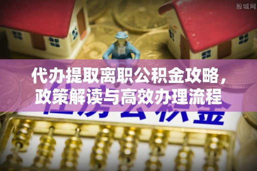 山阴代办提取离职公积金攻略，政策解读与高效办理流程