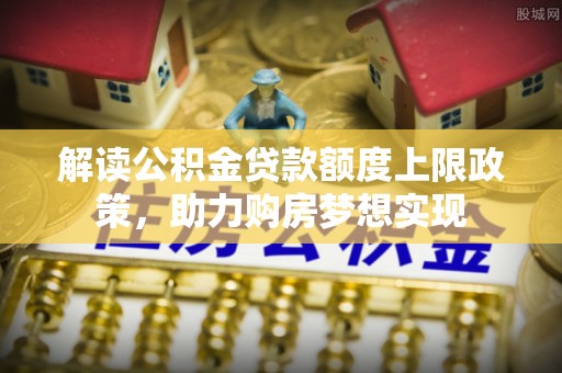 山阴解读公积金贷款额度上限政策，助力购房梦想实现