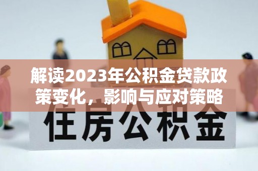 山阴解读2023年公积金贷款政策变化，影响与应对策略