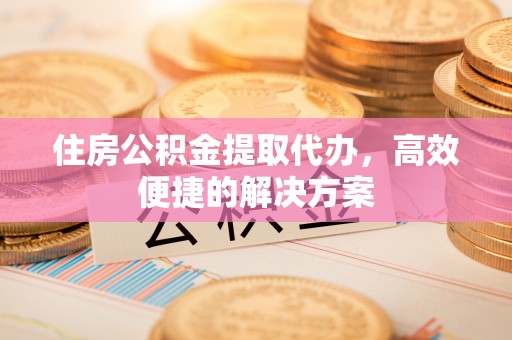 山阴住房公积金提取代办，高效便捷的解决方案