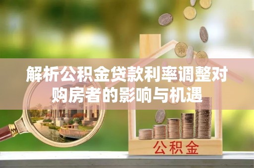 山阴解析公积金贷款利率调整对购房者的影响与机遇