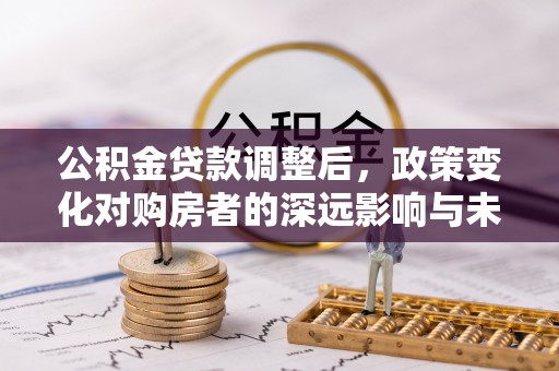 山阴公积金贷款调整后，政策变化对购房者的深远影响与未来趋势分析