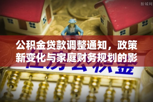 山阴公积金贷款调整通知，政策新变化与家庭财务规划的影响