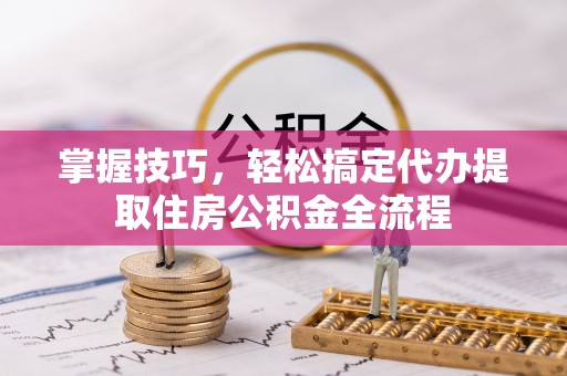 山阴掌握技巧，轻松搞定代办提取住房公积金全流程