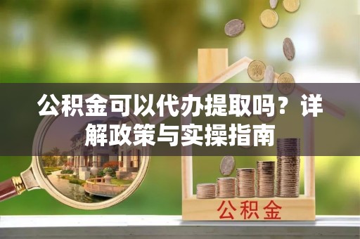 山阴公积金可以代办提取吗？详解政策与实操指南