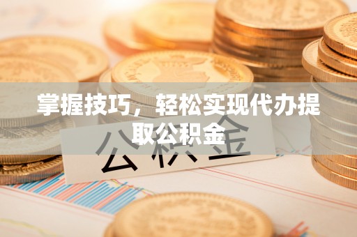 山阴掌握技巧，轻松实现代办提取公积金