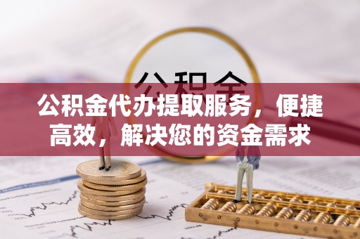 山阴公积金代办提取服务，便捷高效，解决您的资金需求