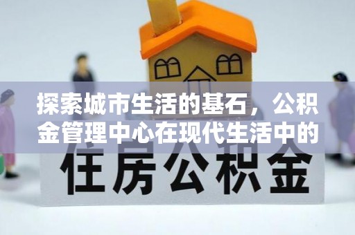 山阴探索城市生活的基石，公积金管理中心在现代生活中的重要角色