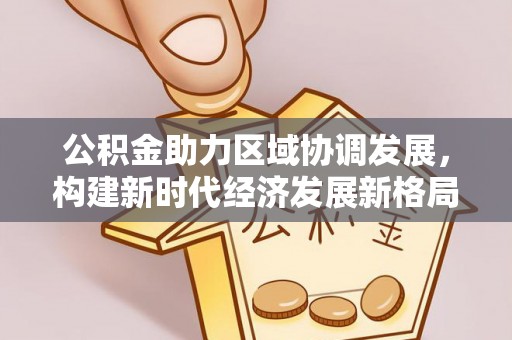 山阴公积金助力区域协调发展，构建新时代经济发展新格局