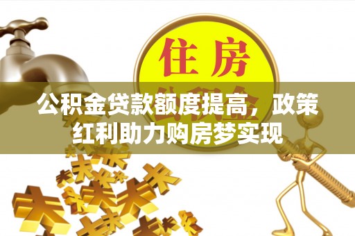 山阴公积金贷款额度提高，政策红利助力购房梦实现