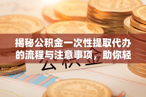 山阴揭秘公积金一次性提取代办的流程与注意事项，助你轻松搞定财务规划