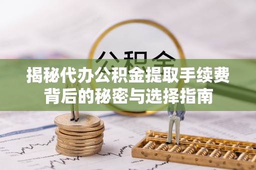 山阴揭秘代办公积金提取手续费背后的秘密与选择指南