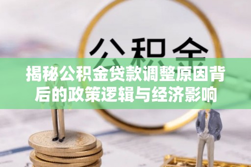山阴揭秘公积金贷款调整原因背后的政策逻辑与经济影响