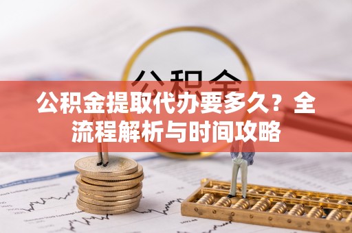 山阴公积金提取代办要多久？全流程解析与时间攻略
