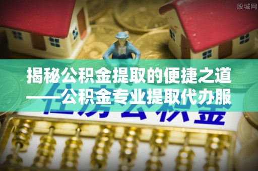 山阴揭秘公积金提取的便捷之道——公积金专业提取代办服务解析
