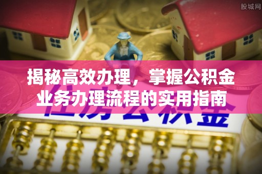 山阴揭秘高效办理，掌握公积金业务办理流程的实用指南
