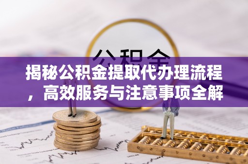 山阴揭秘公积金提取代办理流程，高效服务与注意事项全解析