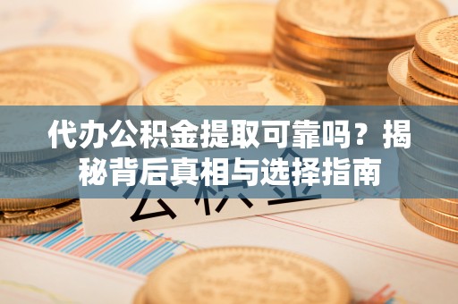 山阴代办公积金提取可靠吗？揭秘背后真相与选择指南