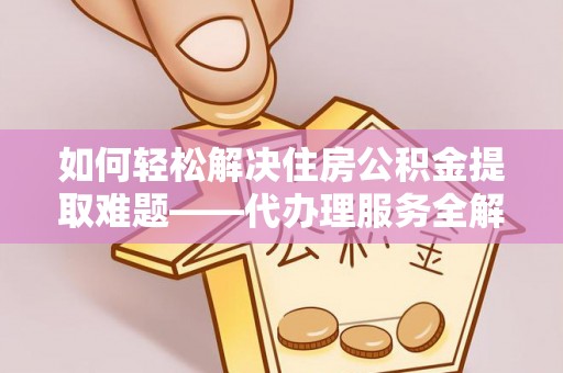 山阴如何轻松解决住房公积金提取难题——代办理服务全解析