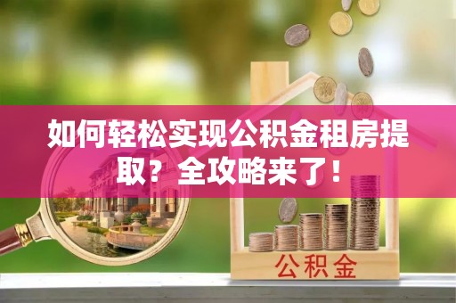 山阴如何轻松实现公积金租房提取？全攻略来了！
