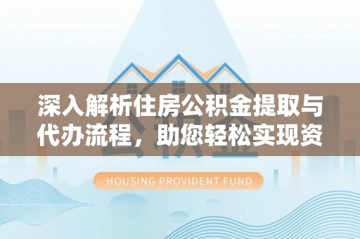 山阴深入解析住房公积金提取与代办流程，助您轻松实现资金利用最大化