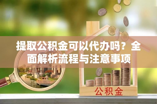山阴提取公积金可以代办吗？全面解析流程与注意事项