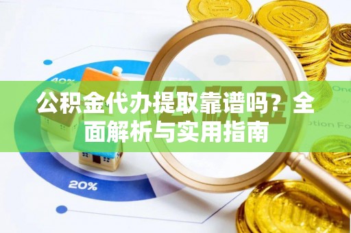 山阴公积金代办提取靠谱吗？全面解析与实用指南