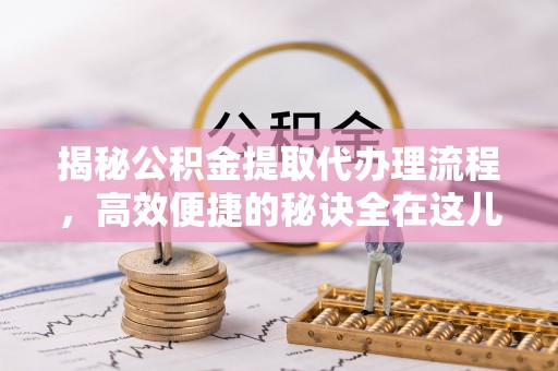 山阴揭秘公积金提取代办理流程，高效便捷的秘诀全在这儿