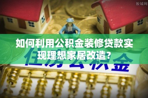 山阴如何利用公积金装修贷款实现理想家居改造？