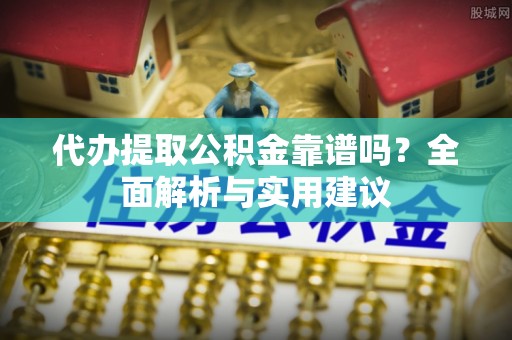 山阴代办提取公积金靠谱吗？全面解析与实用建议