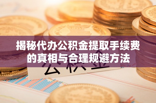 山阴揭秘代办公积金提取手续费的真相与合理规避方法