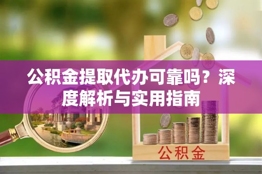 山阴公积金提取代办可靠吗？深度解析与实用指南