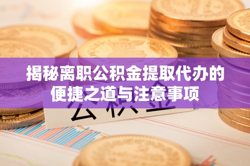 山阴揭秘离职公积金提取代办的便捷之道与注意事项