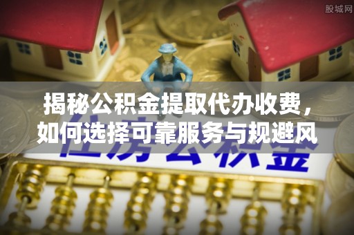 山阴揭秘公积金提取代办收费，如何选择可靠服务与规避风险
