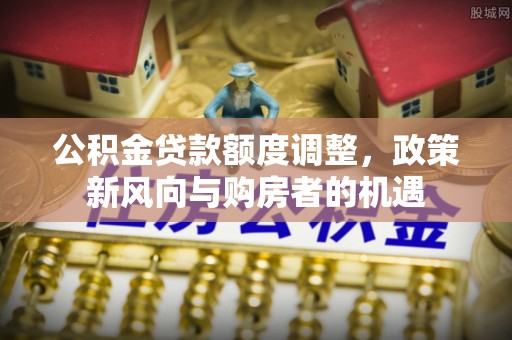 山阴公积金贷款额度调整，政策新风向与购房者的机遇