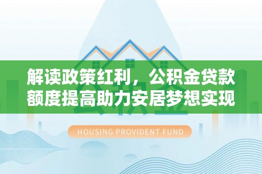 山阴解读政策红利，公积金贷款额度提高助力安居梦想实现