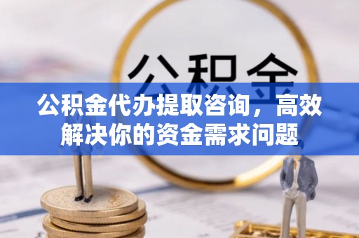 山阴公积金代办提取咨询，高效解决你的资金需求问题