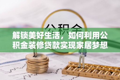 山阴解锁美好生活，如何利用公积金装修贷款实现家居梦想