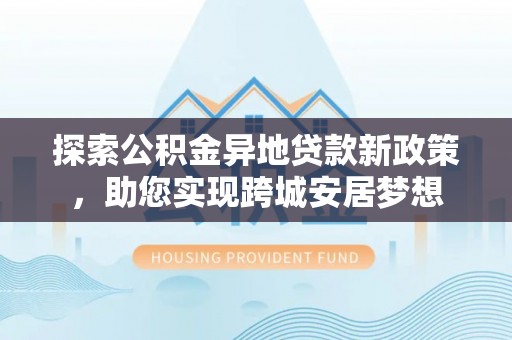山阴探索公积金异地贷款新政策，助您实现跨城安居梦想