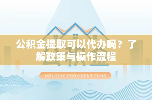 山阴公积金提取可以代办吗？了解政策与操作流程
