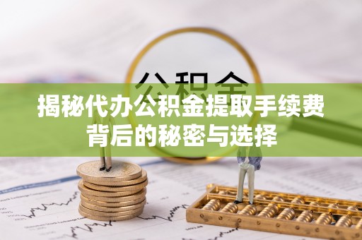 山阴揭秘代办公积金提取手续费背后的秘密与选择