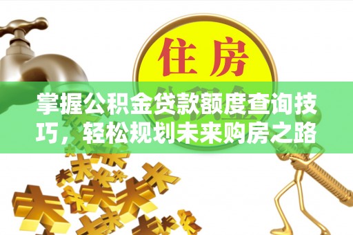 山阴掌握公积金贷款额度查询技巧，轻松规划未来购房之路