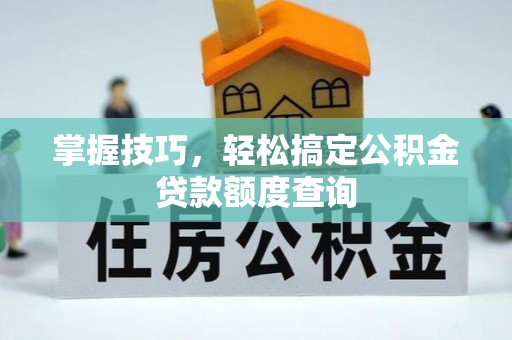 山阴掌握技巧，轻松搞定公积金贷款额度查询