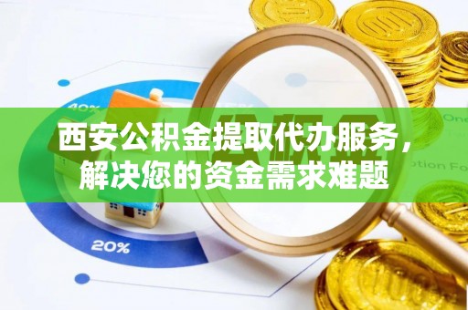 山阴西安公积金提取代办服务，解决您的资金需求难题