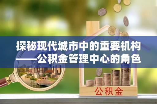 山阴探秘现代城市中的重要机构——公积金管理中心的角色与使命