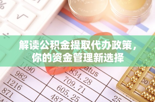 山阴解读公积金提取代办政策，你的资金管理新选择