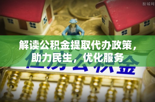 山阴解读公积金提取代办政策，助力民生，优化服务