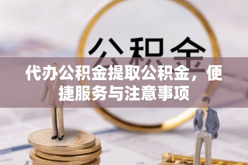 山阴代办公积金提取公积金，便捷服务与注意事项